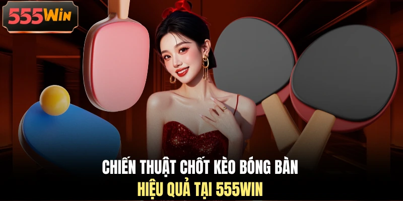 Chiến thuật chốt kèo bóng bàn hiệu quả tại 555WIN Chiến thuật chốt kèo bóng bàn hiệu quả tại 555WIN